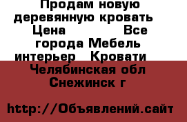 Продам новую деревянную кровать  › Цена ­ 13 850 - Все города Мебель, интерьер » Кровати   . Челябинская обл.,Снежинск г.